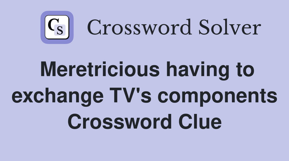 Meretricious having to exchange TV's components Crossword Clue