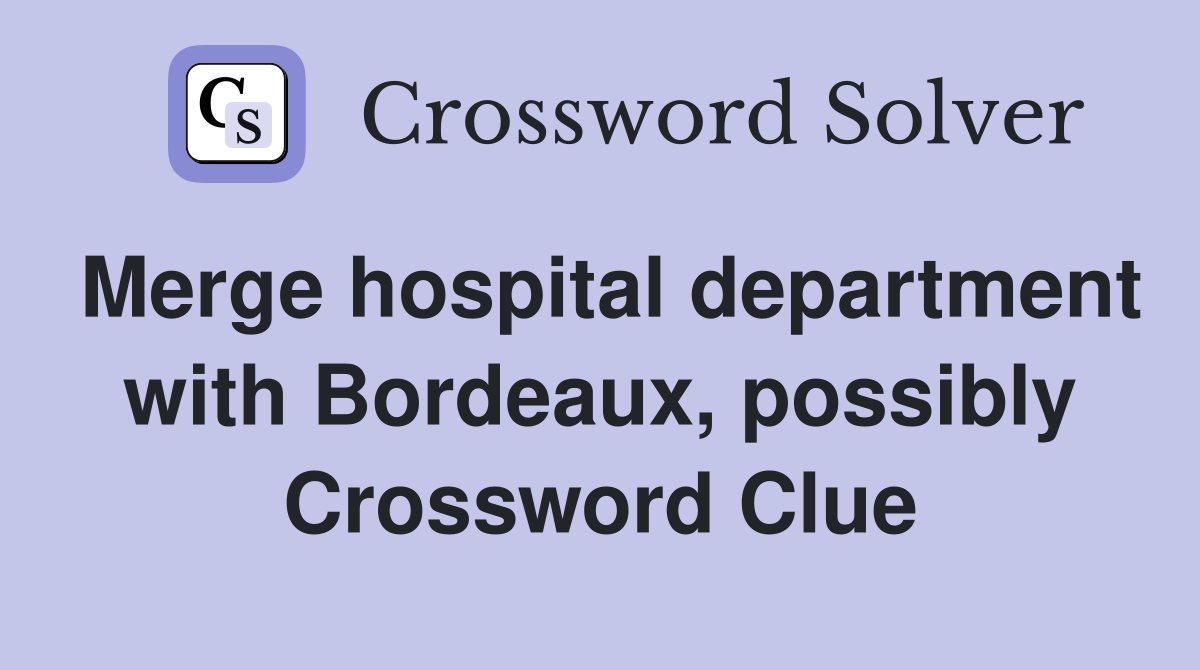 Merge hospital department with Bordeaux, possibly Crossword Clue