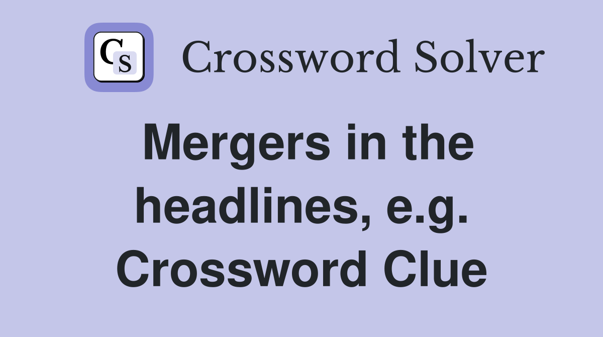 Mergers in the headlines, e.g. Crossword Clue