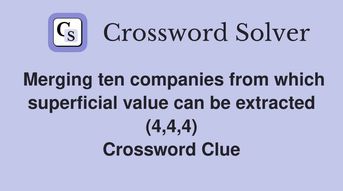 Merging ten companies from which superficial value can be extracted (4,4,4) Crossword Clue