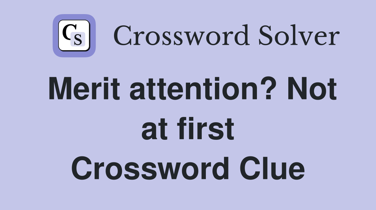Merit attention? Not at first Crossword Clue