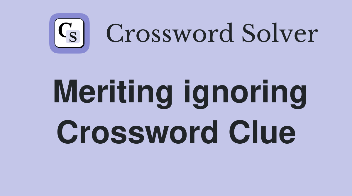 Meriting ignoring Crossword Clue