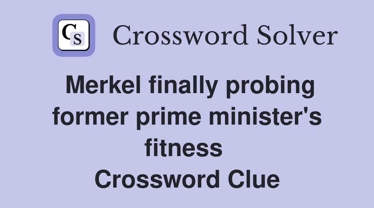 Merkel finally probing former prime minister's fitness  Crossword Clue