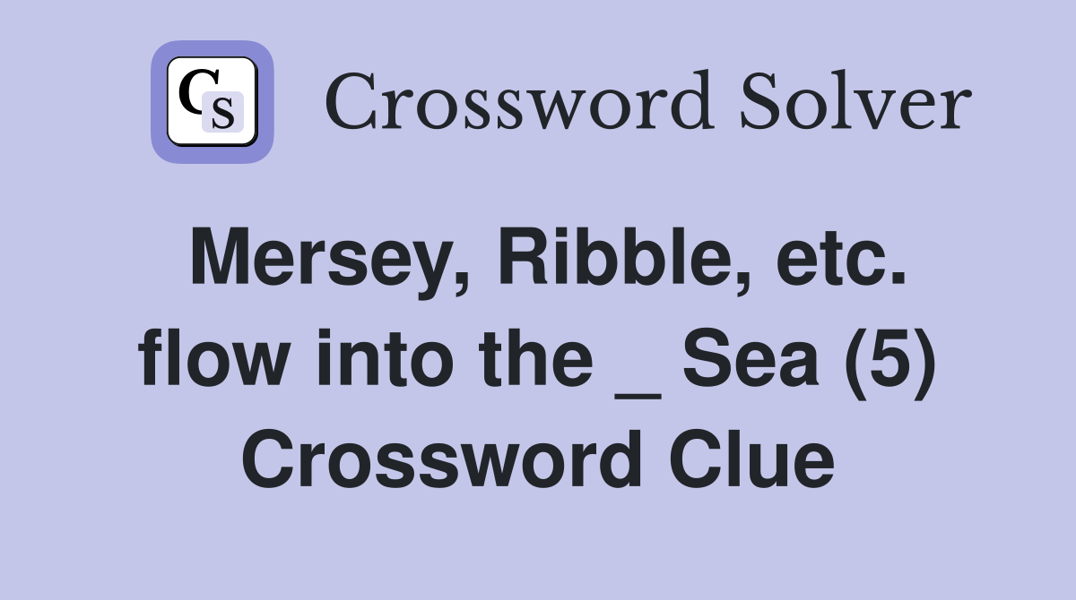Mersey, Ribble, etc. flow into the _ Sea (5) Crossword Clue
