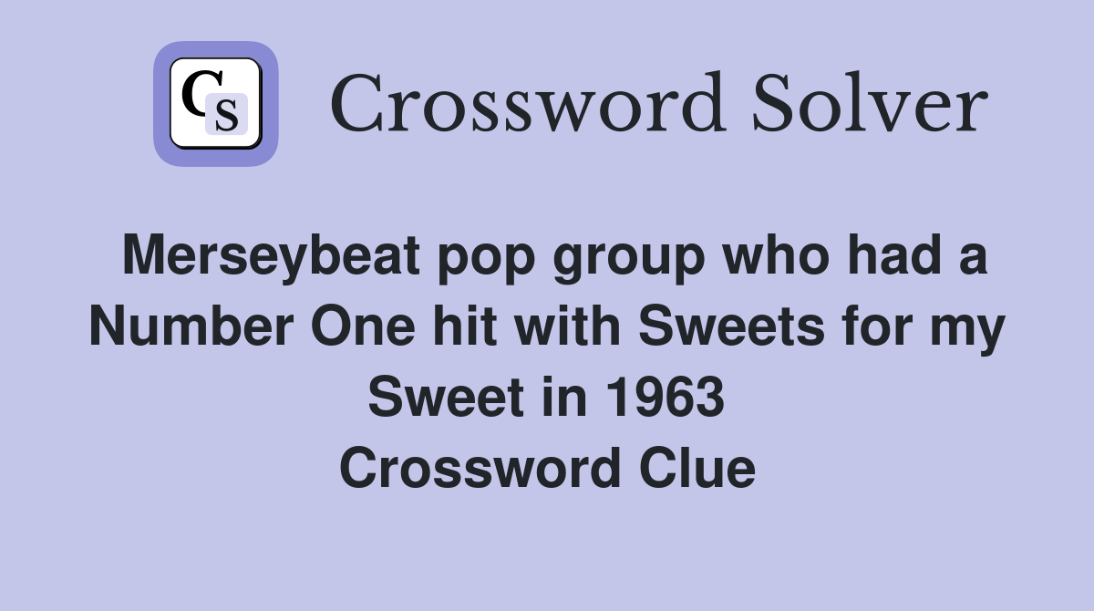 Merseybeat pop group who had a Number One hit with Sweets for my Sweet in 1963 Crossword Clue