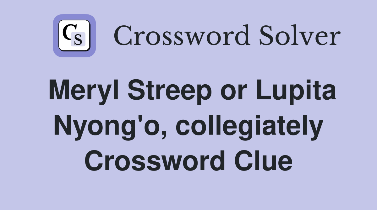 Meryl Streep or Lupita Nyong'o, collegiately Crossword Clue