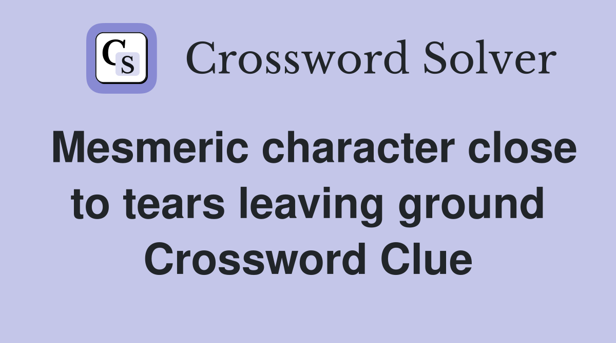 Mesmeric character close to tears leaving ground Crossword Clue