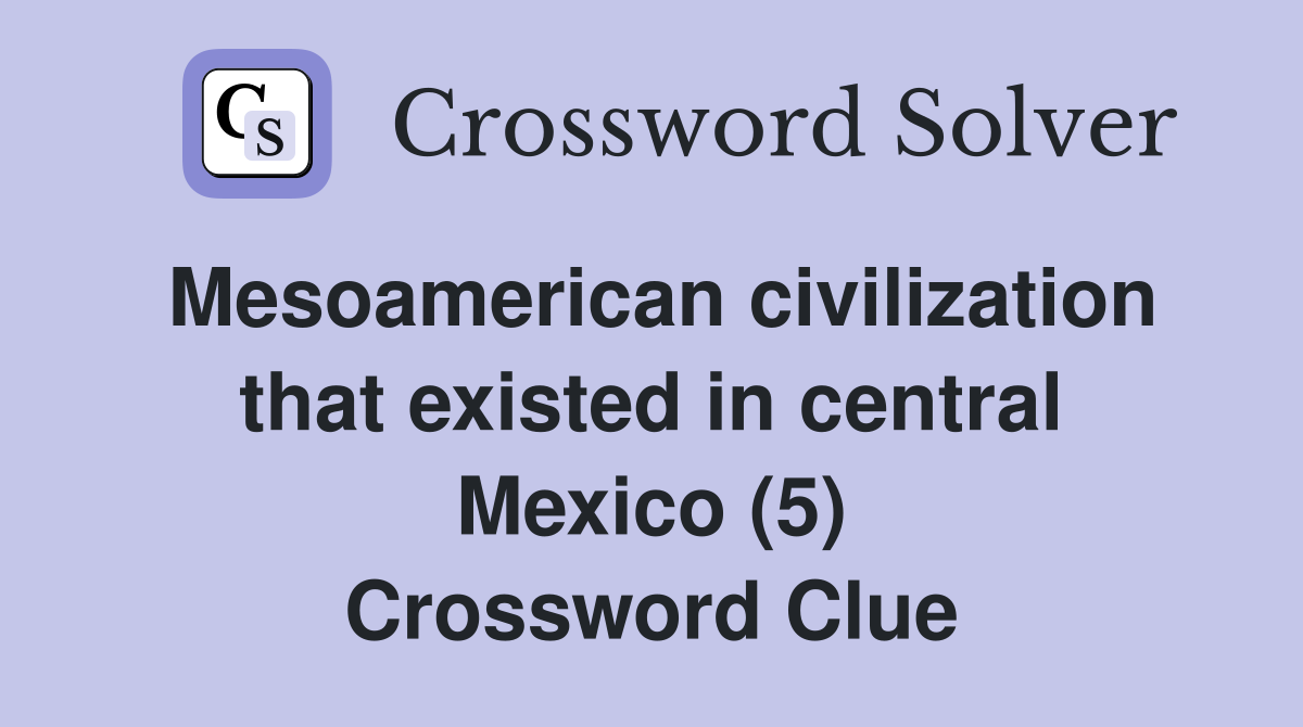 Mesoamerican civilization that existed in central Mexico (5) Crossword Clue