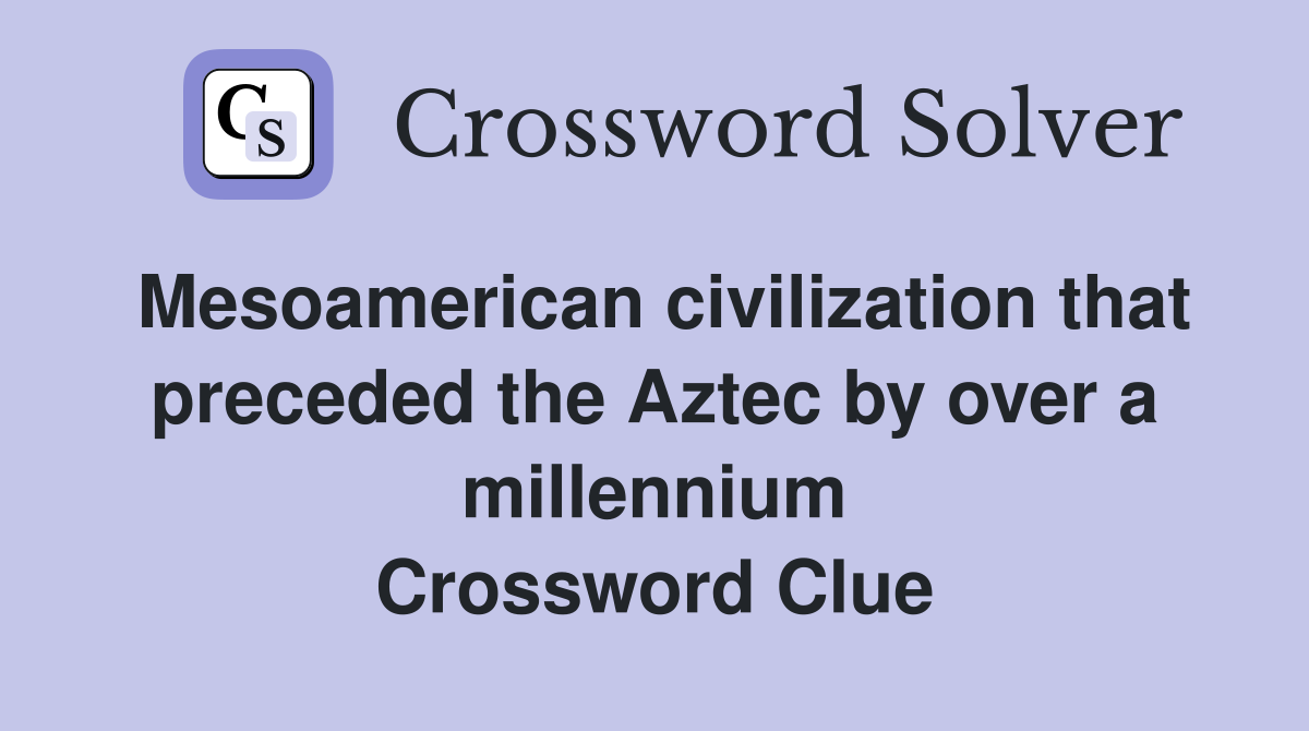 Mesoamerican civilization that preceded the Aztec by over a millennium Crossword Clue