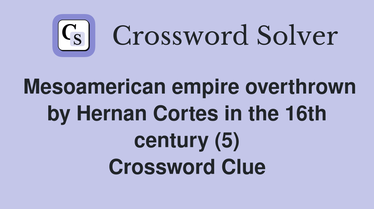 Mesoamerican empire overthrown by Hernan Cortes in the 16th century (5) Crossword Clue