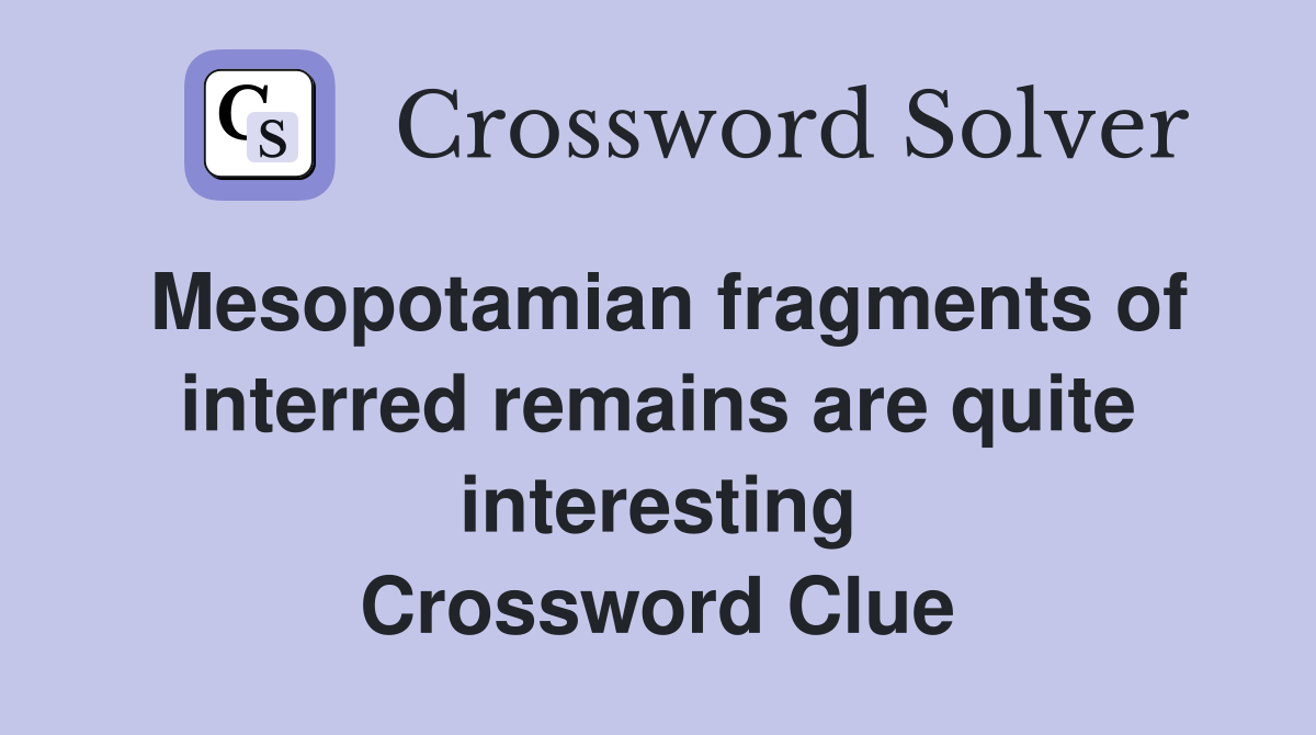 Mesopotamian fragments of interred remains are quite interesting Crossword Clue