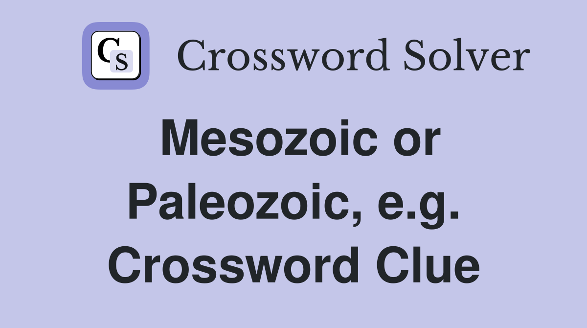Mesozoic or Paleozoic, e.g. Crossword Clue