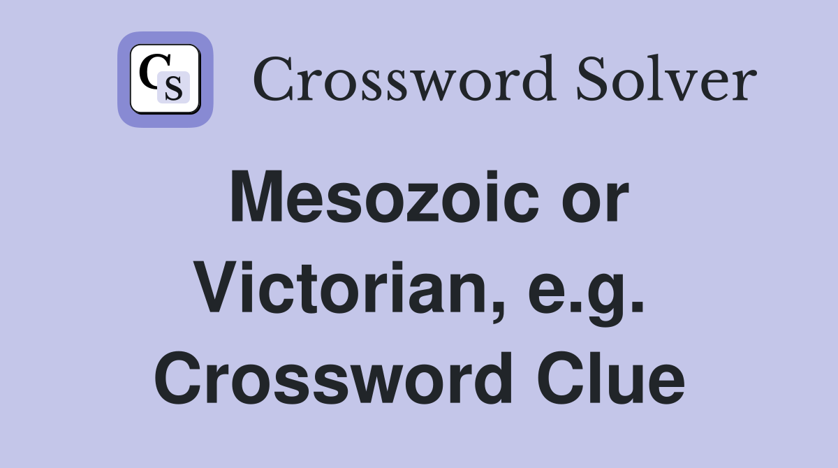 Mesozoic or Victorian, e.g. Crossword Clue