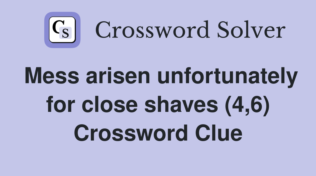 Mess arisen unfortunately for close shaves (4,6) Crossword Clue