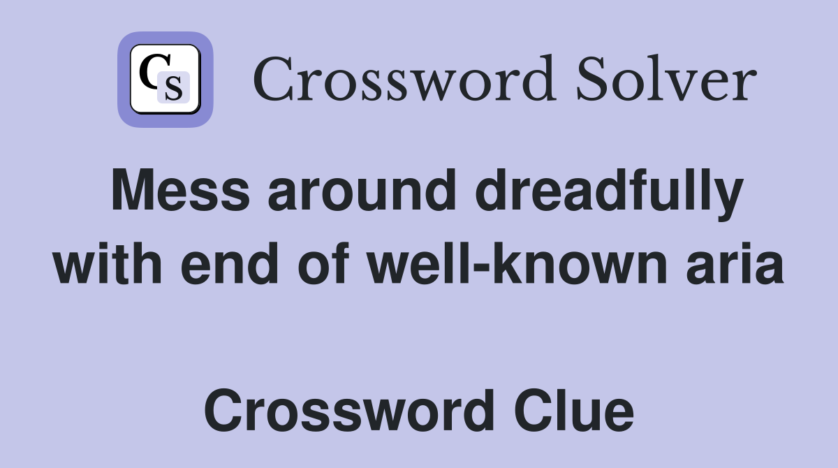 Mess around dreadfully with end of well-known aria  Crossword Clue