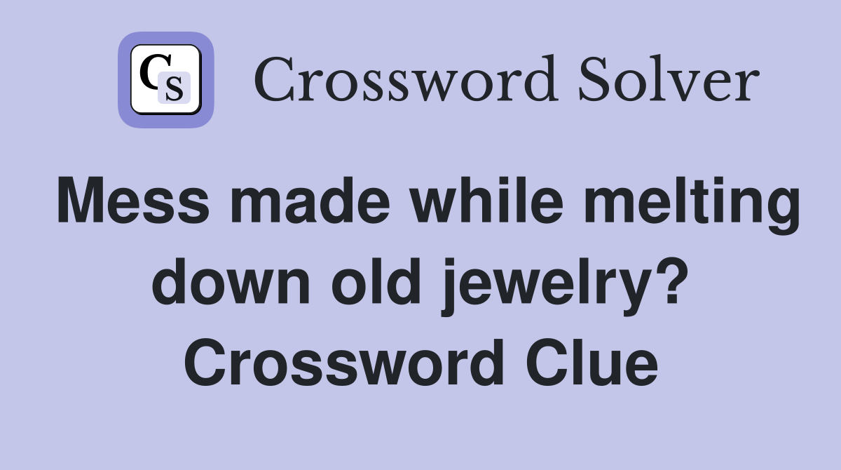 Mess made while melting down old jewelry? Crossword Clue
