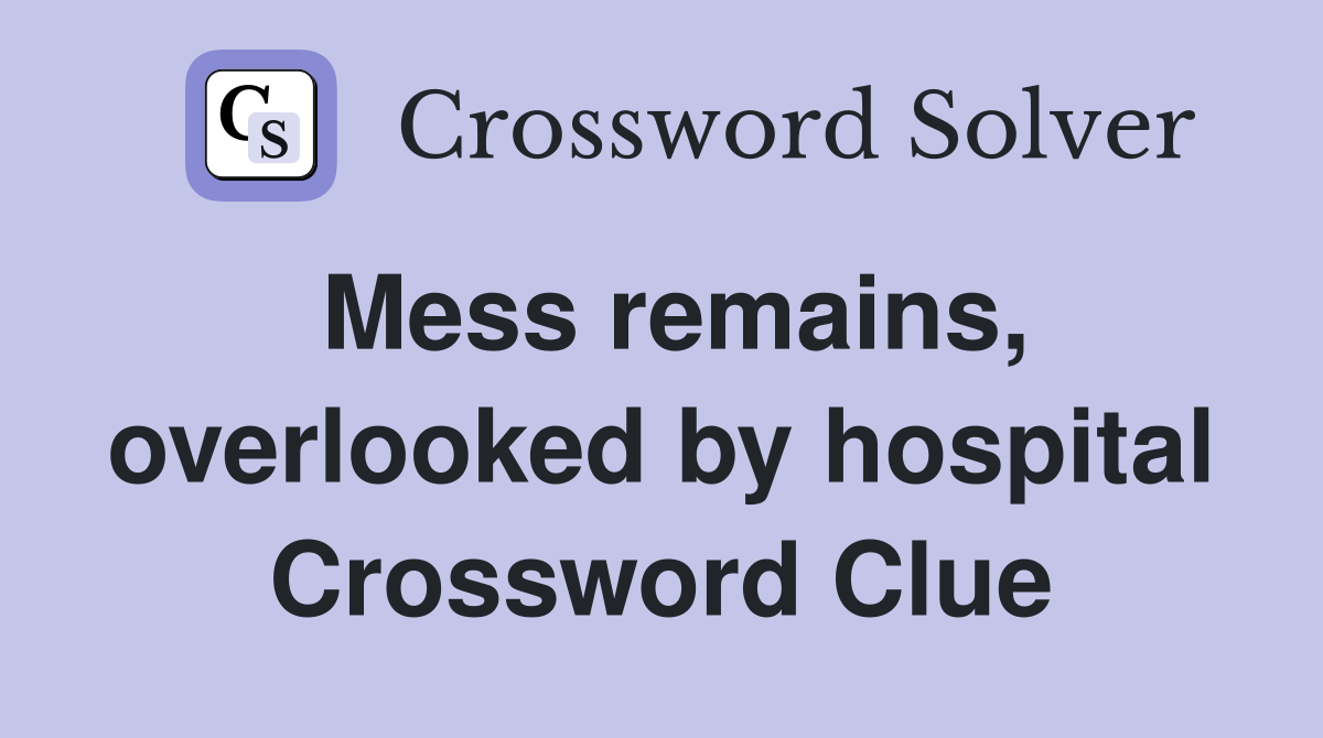 Mess remains, overlooked by hospital Crossword Clue