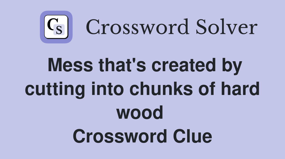 Mess that's created by cutting into chunks of hard wood  Crossword Clue