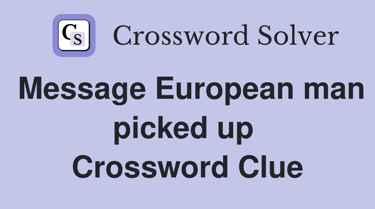 Message European man picked up  Crossword Clue