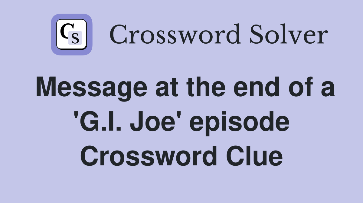 Message at the end of a 'G.I. Joe' episode Crossword Clue