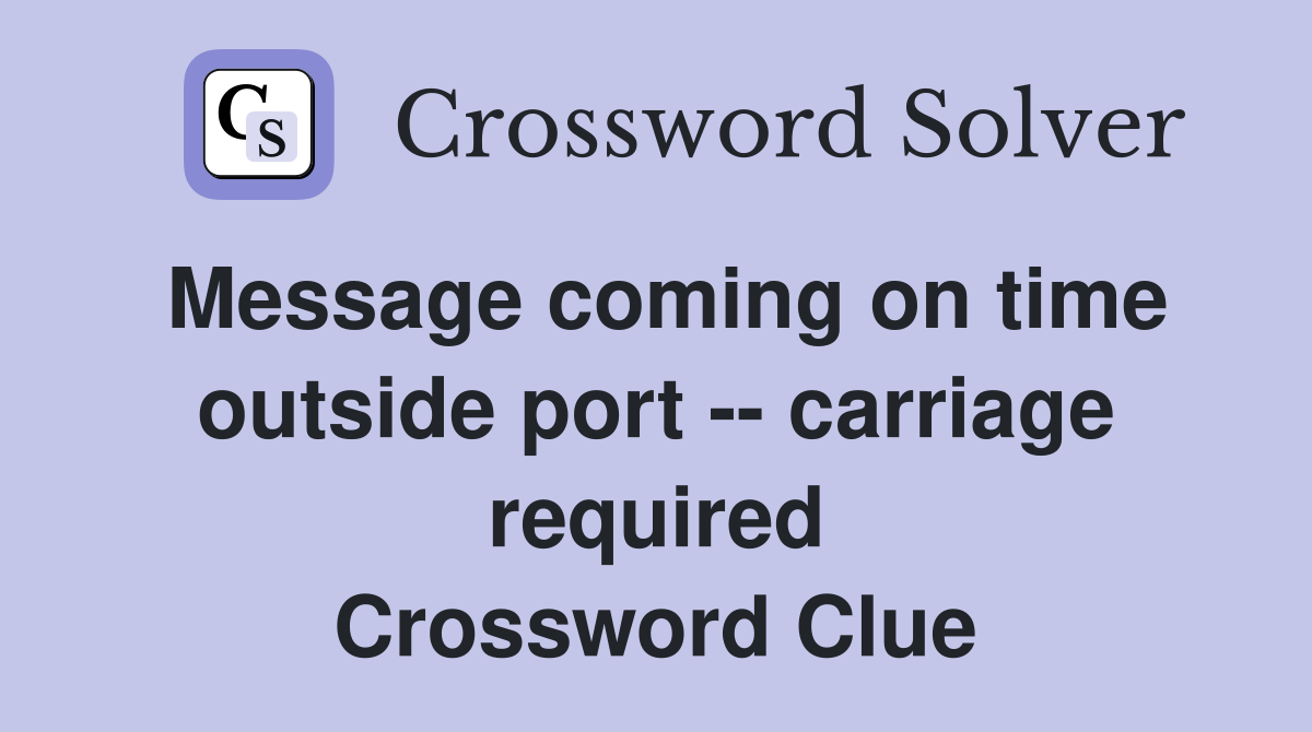 Message coming on time outside port -- carriage required Crossword Clue