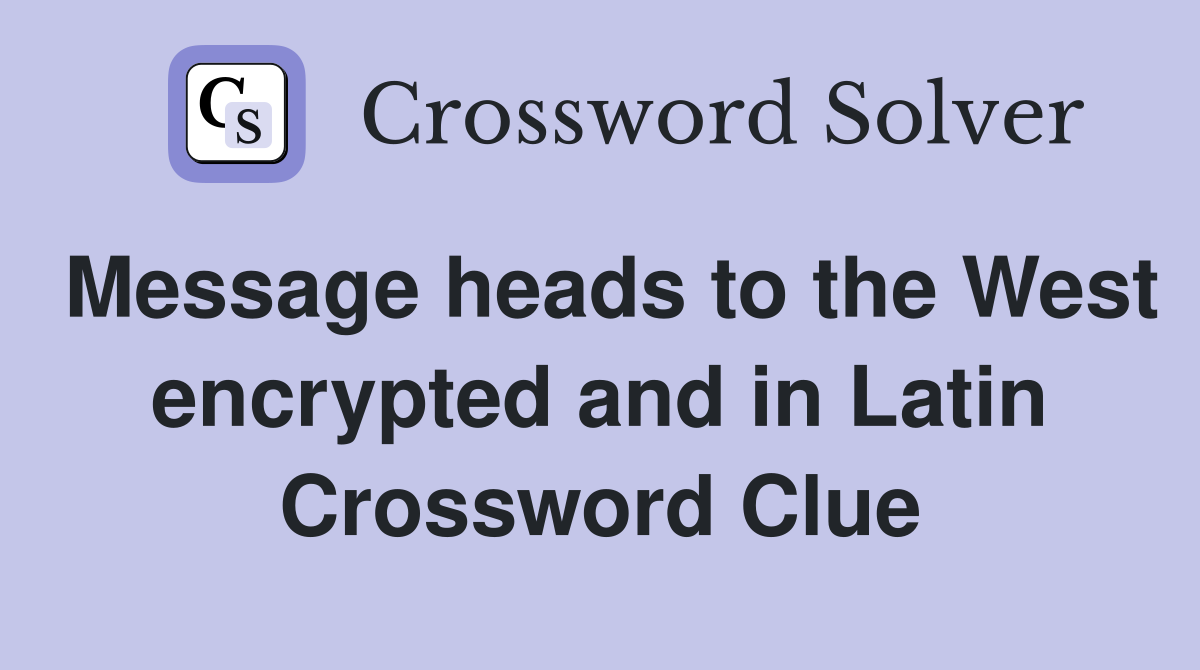 Message heads to the West encrypted and in Latin Crossword Clue
