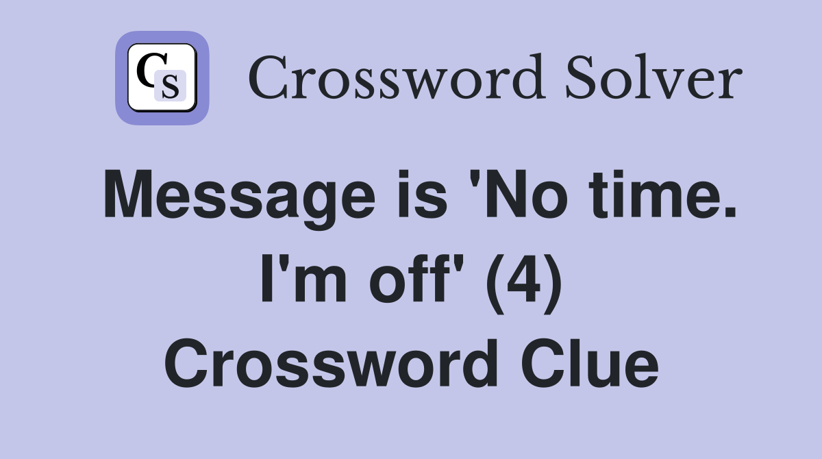 Message is 'No time. I'm off' (4) Crossword Clue