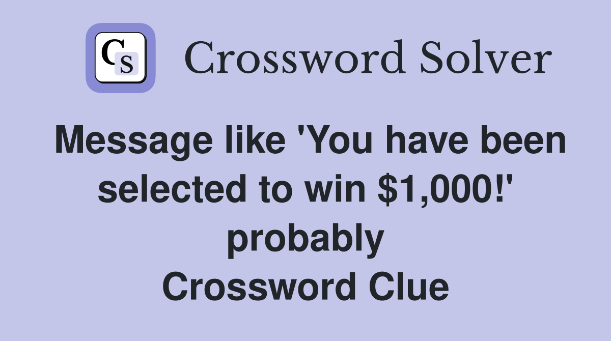 Message like 'You have been selected to win $1,000!' probably Crossword Clue