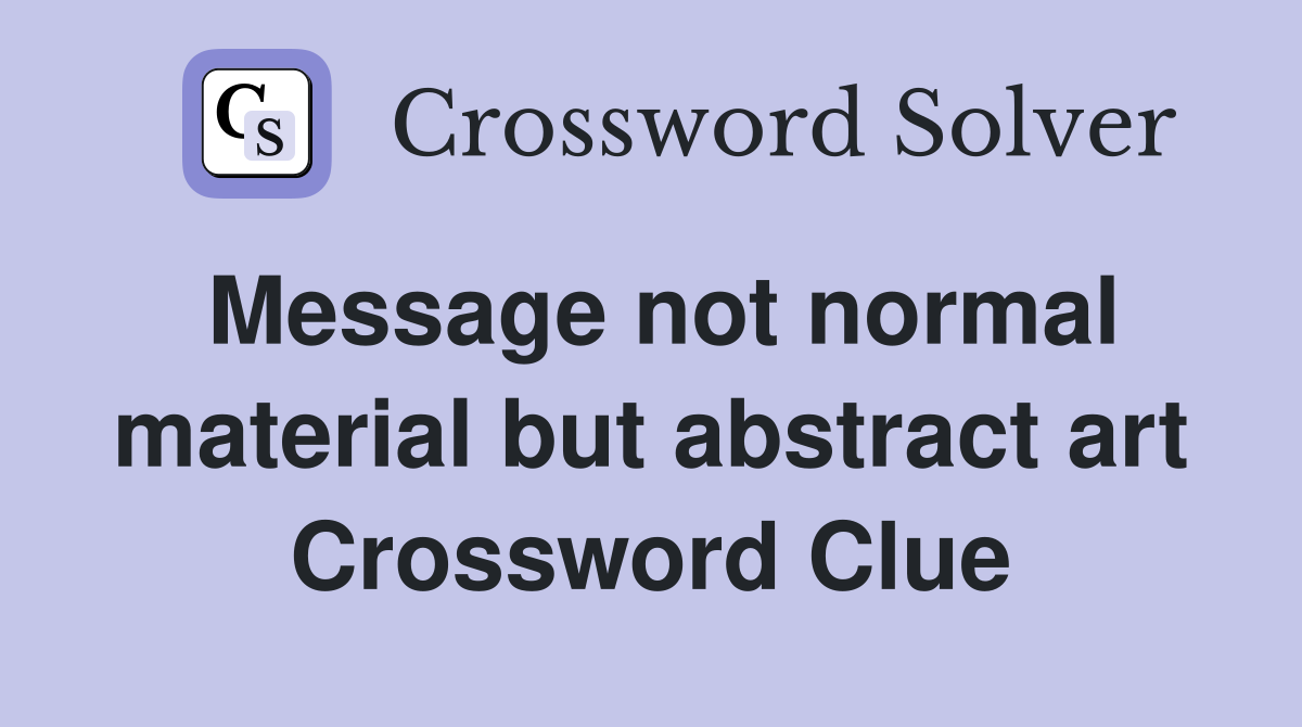 Message not normal material but abstract art Crossword Clue