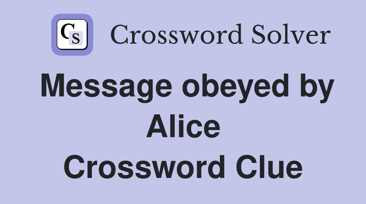 Message obeyed by Alice Crossword Clue
