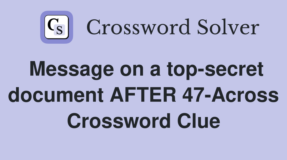 Message on a top-secret document AFTER 47-Across Crossword Clue