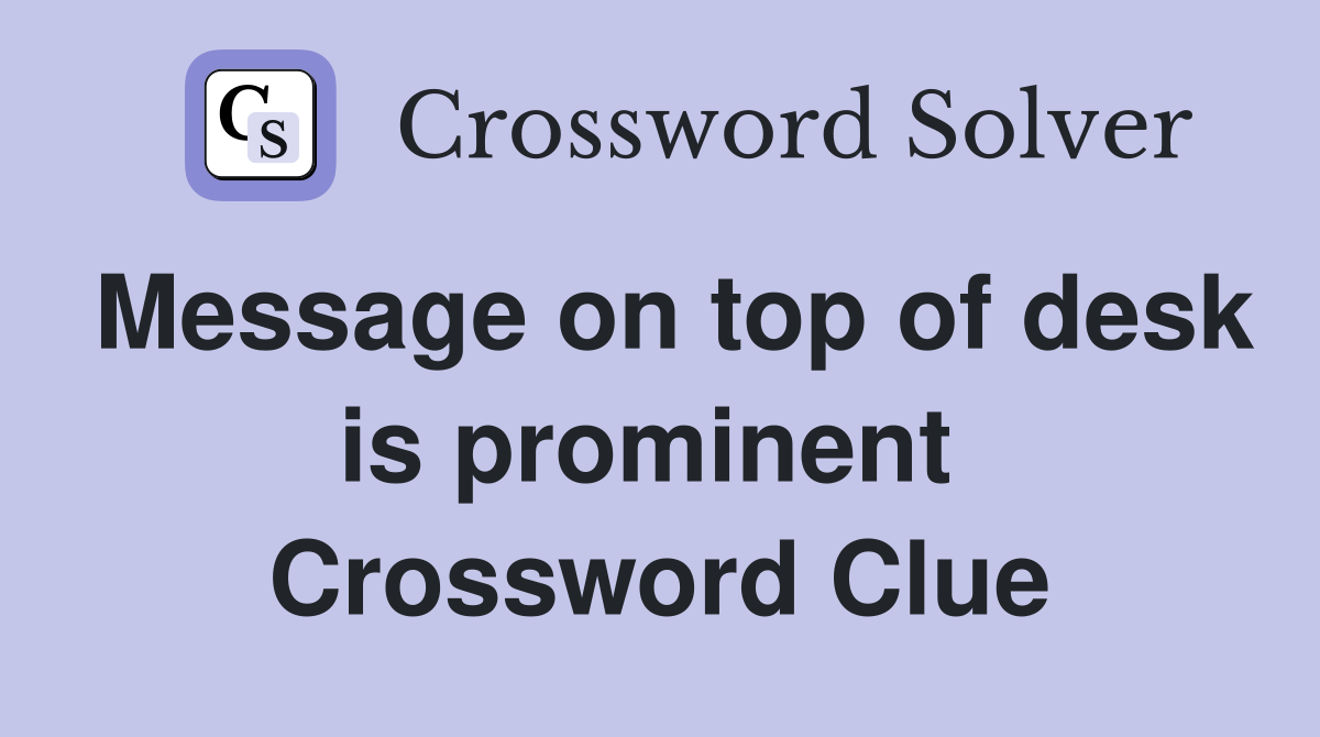 Message on top of desk is prominent  Crossword Clue