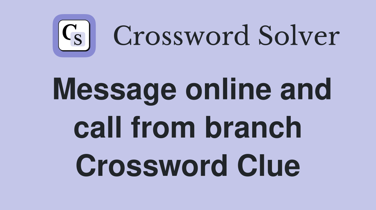 Message online and call from branch Crossword Clue