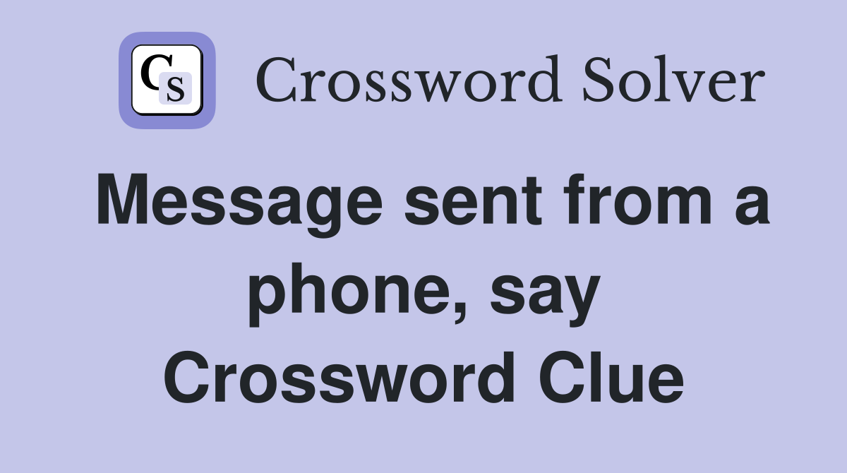 Message sent from a phone, say Crossword Clue