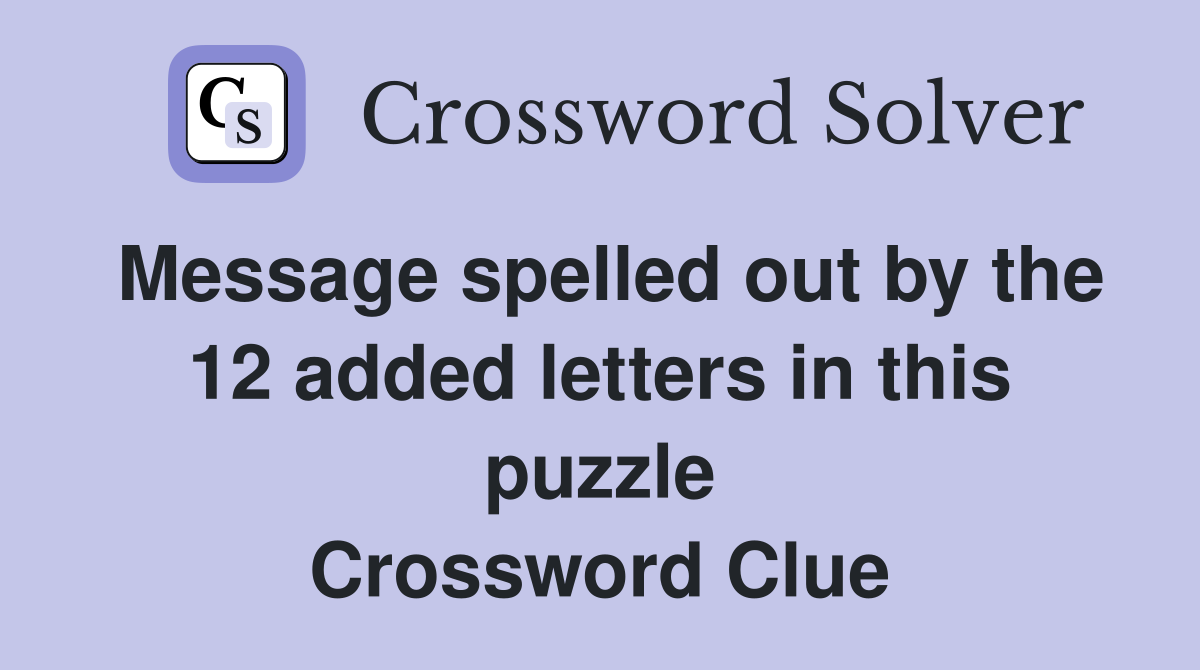 Message spelled out by the 12 added letters in this puzzle Crossword Clue