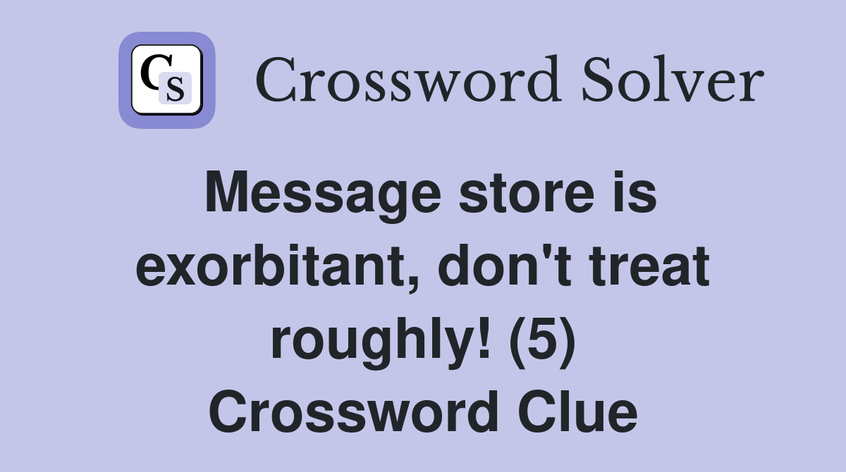 Message store is exorbitant, don't treat roughly! (5) Crossword Clue