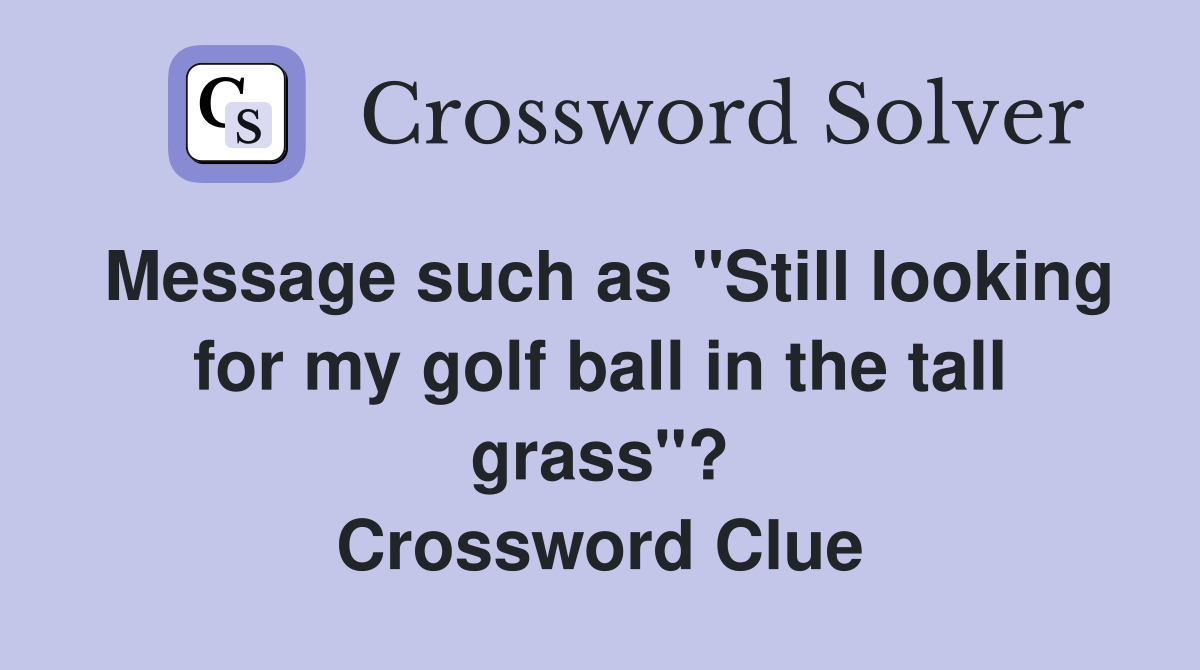 Message such as "Still looking for my golf ball in the tall grass"? Crossword Clue