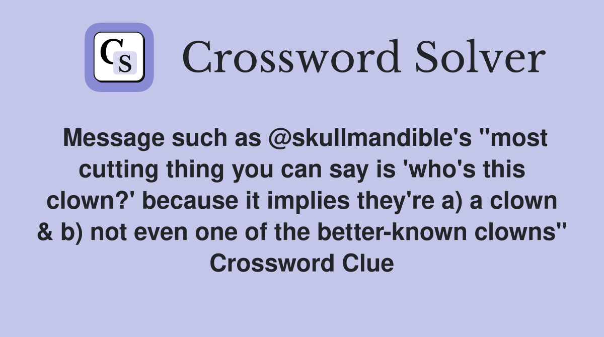 Message such as @skullmandible's "most cutting thing you can say is 'who's this clown?' because it implies they're a) a clown & b) not even one of the better-known clowns" Crossword Clue