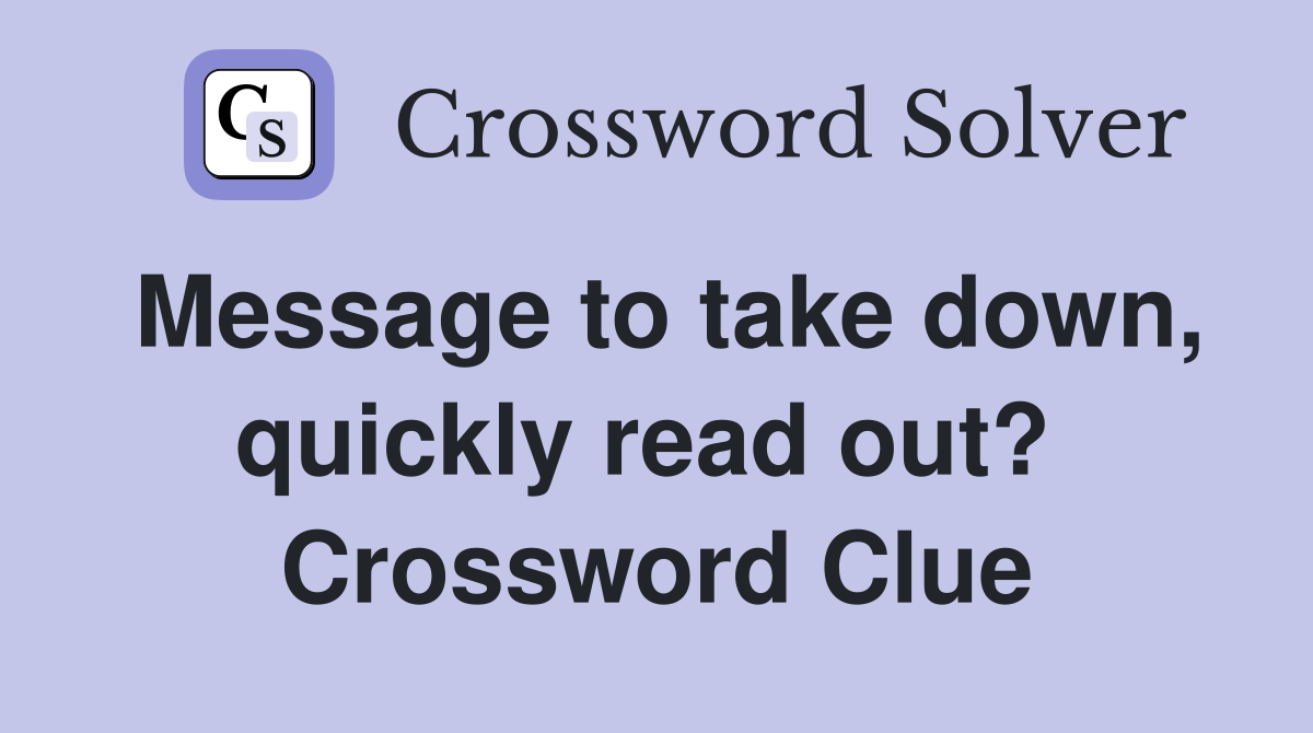 Message to take down, quickly read out?  Crossword Clue