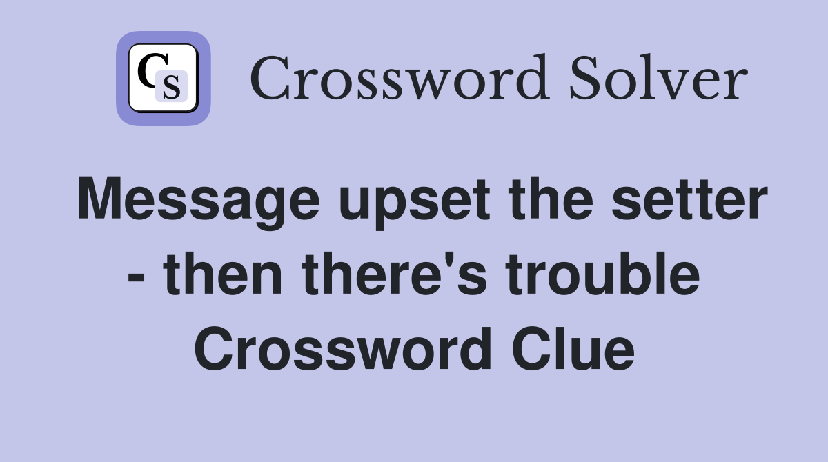 Message upset the setter - then there's trouble Crossword Clue