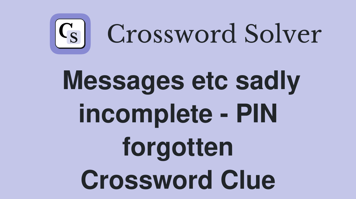 Messages etc sadly incomplete - PIN forgotten Crossword Clue