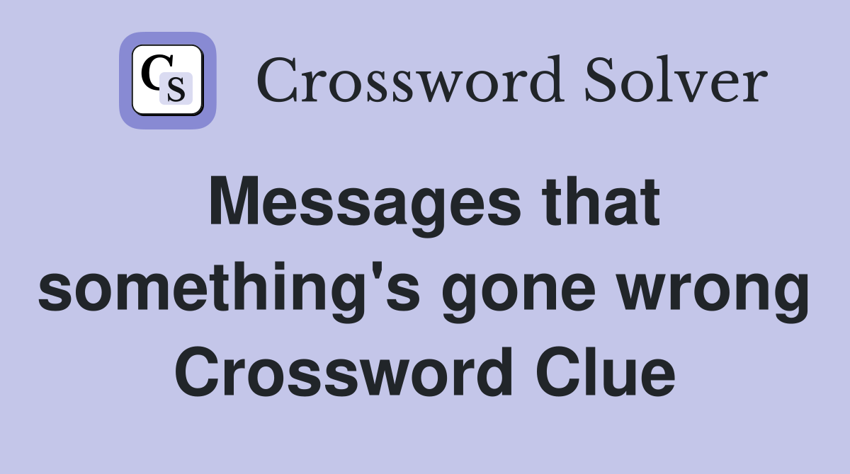 Messages that something's gone wrong Crossword Clue