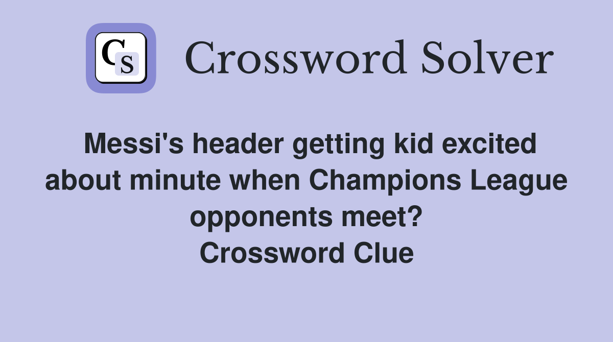 Messi's header getting kid excited about minute when Champions League opponents meet? Crossword Clue
