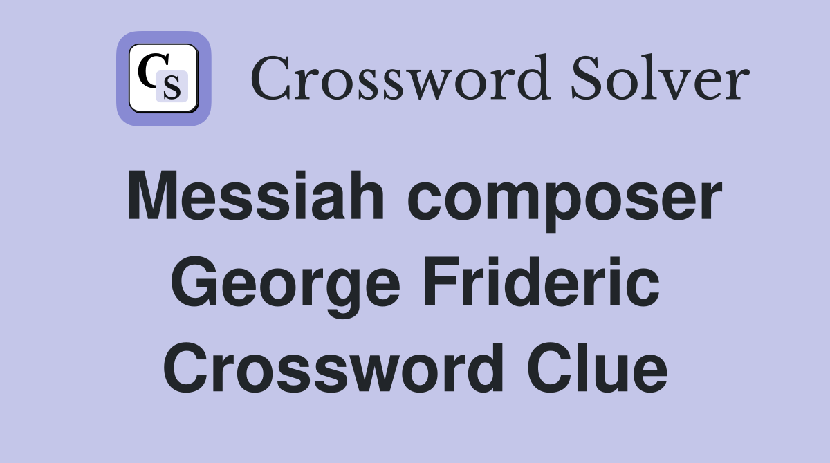 Messiah composer George Frideric Crossword Clue