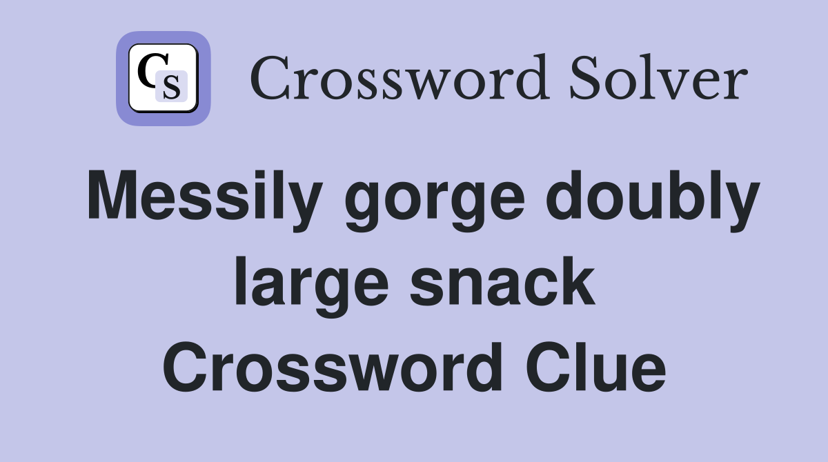 Messily gorge doubly large snack Crossword Clue