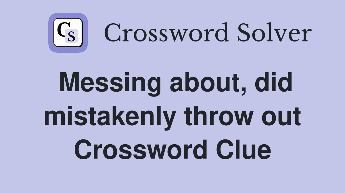 Messing about, did mistakenly throw out Crossword Clue