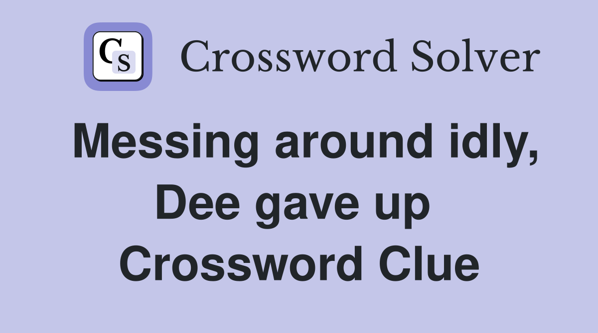 Messing around idly, Dee gave up  Crossword Clue