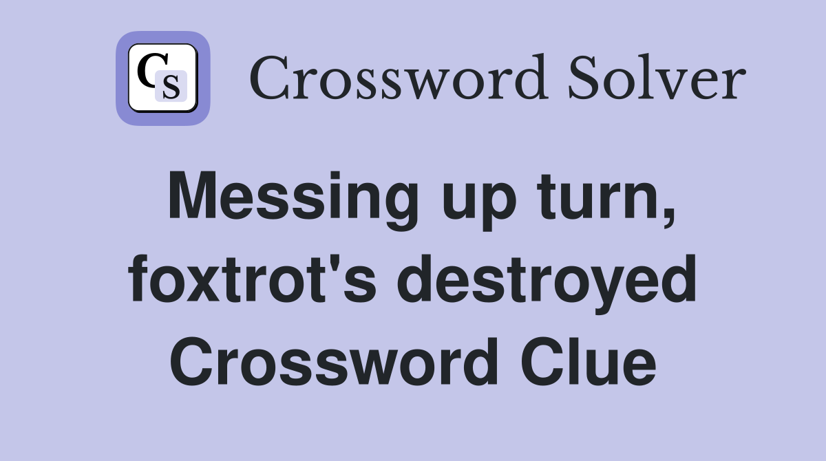 Messing up turn, foxtrot's destroyed Crossword Clue