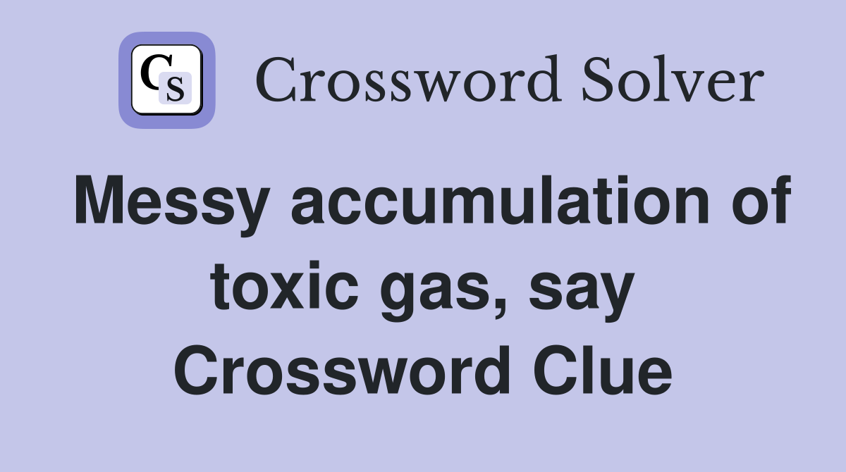 Messy accumulation of toxic gas, say Crossword Clue