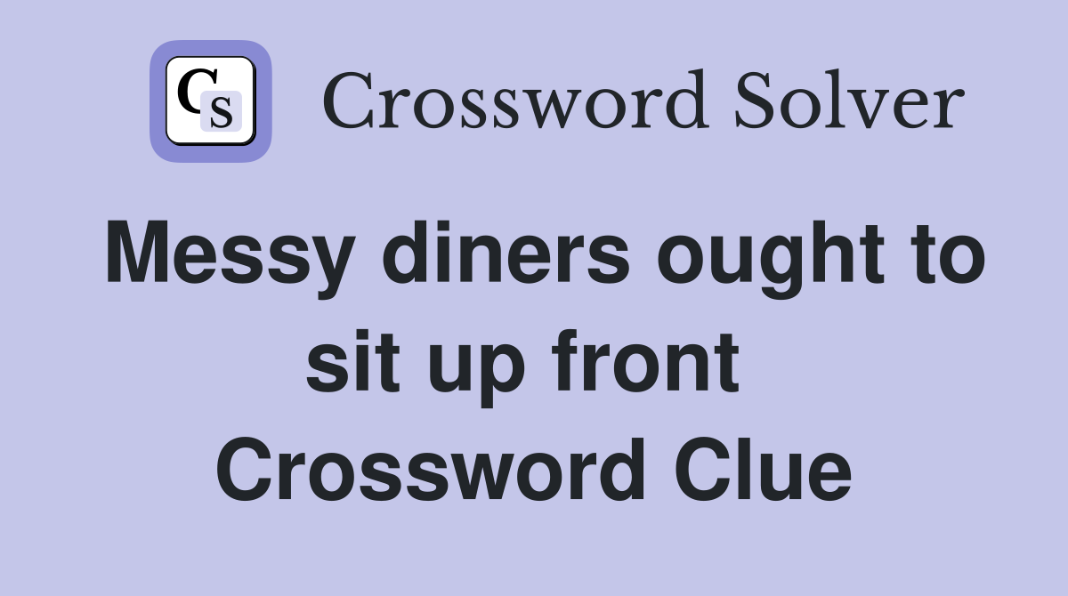 Messy diners ought to sit up front  Crossword Clue